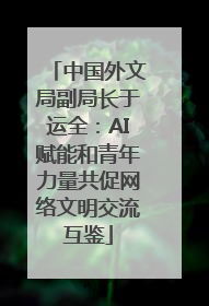 中国外文局副局长于运全：AI赋能和青年力量共促网络文明交流互鉴
