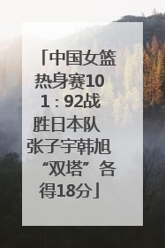 中国女篮热身赛101∶92战胜日本队 张子宇韩旭“双塔”各得18分