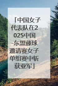 中国女子代表队在2025中国-东盟藤球邀请赛女子单组赛中斩获亚军