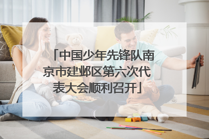 中国少年先锋队南京市建邺区第六次代表大会顺利召开