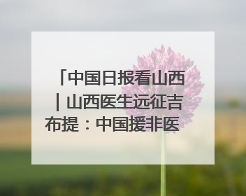 中国日报看山西｜山西医生远征吉布提：中国援非医疗队克服挑战救助非洲患者