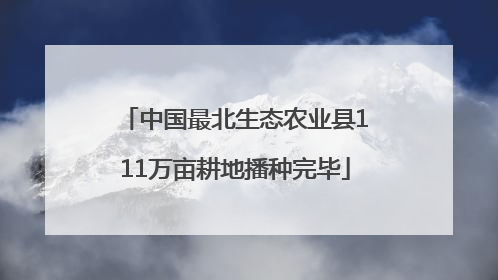 中国最北生态农业县111万亩耕地播种完毕