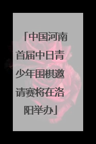 中国河南首届中日青少年围棋邀请赛将在洛阳举办