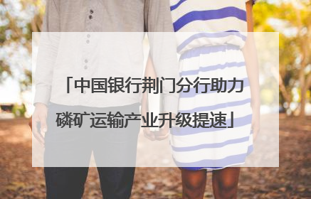 中国银行荆门分行助力磷矿运输产业升级提速