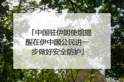 中国驻伊朗使馆提醒在伊中国公民进一步做好安全防护