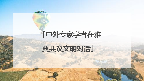 中外专家学者在雅典共议文明对话