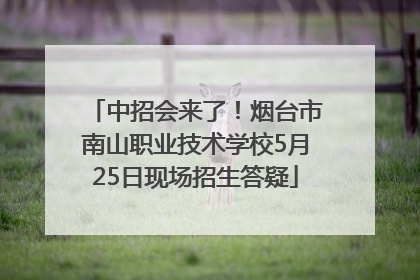中招会来了！烟台市南山职业技术学校5月25日现场招生答疑