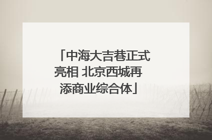 中海大吉巷正式亮相 北京西城再添商业综合体