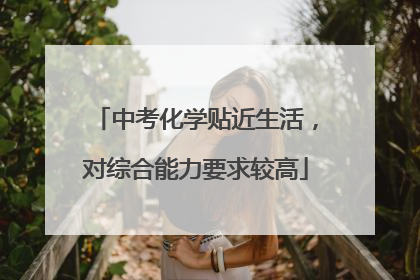 中考化学贴近生活，对综合能力要求较高