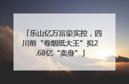 乐山亿万富豪实控，四川前“卷烟纸大王”拟2.68亿“卖身”