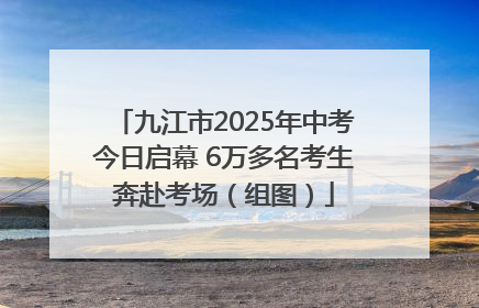 九江市2025年中考今日启幕 6万多名考生奔赴考场（组图）