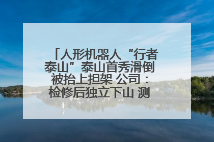 人形机器人“行者泰山”泰山首秀滑倒被抬上担架 公司：检修后独立下山 测试就是为暴露问题