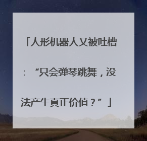 人形机器人又被吐槽：“只会弹琴跳舞，没法产生真正价值？”