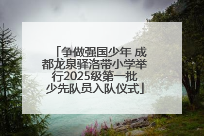 争做强国少年 成都龙泉驿洛带小学举行2025级第一批少先队员入队仪式