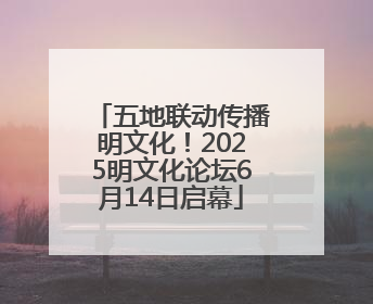 五地联动传播明文化！2025明文化论坛6月14日启幕