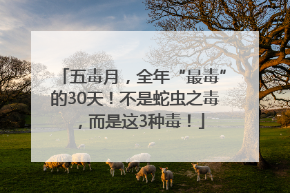 五毒月，全年“最毒”的30天！不是蛇虫之毒，而是这3种毒！
