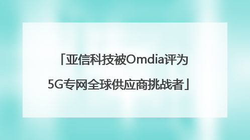 亚信科技被Omdia评为5G专网全球供应商挑战者