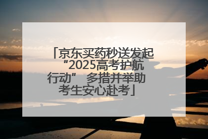 京东买药秒送发起“2025高考护航行动” 多措并举助考生安心赴考