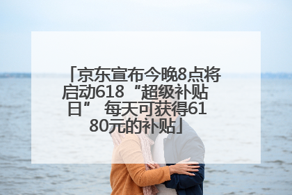 京东宣布今晚8点将启动618“超级补贴日” 每天可获得6180元的补贴