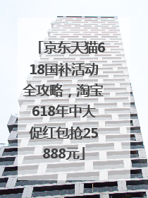京东天猫618国补活动全攻略，淘宝618年中大促红包抢25888元