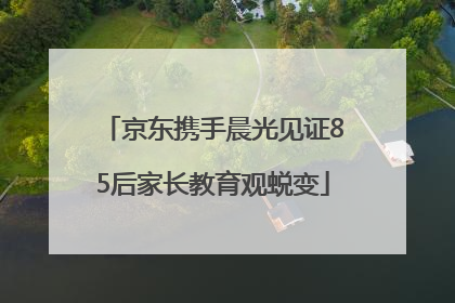 京东携手晨光见证85后家长教育观蜕变