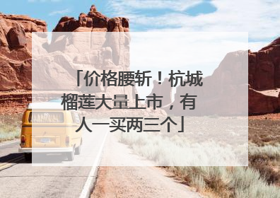 价格腰斩！杭城榴莲大量上市，有人一买两三个