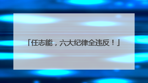 任志能，六大纪律全违反！