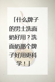 什么牌子的男士洗面奶好用？洗面奶那个牌子好用更科学！
