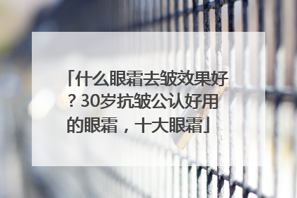 什么眼霜去皱效果好？30岁抗皱公认好用的眼霜，十大眼霜