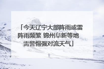今天辽宁大部阵雨或雷阵雨频繁 锦州阜新等地需警惕强对流天气
