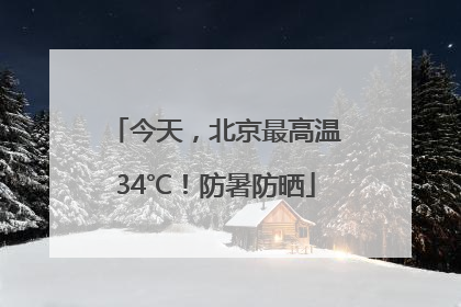 今天，北京最高温34℃！防暑防晒