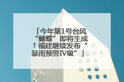 今年第1号台风“蝴蝶”即将生成！福建继续发布“暴雨预警Ⅳ级”