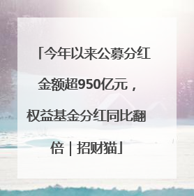 今年以来公募分红金额超950亿元，权益基金分红同比翻倍｜招财猫