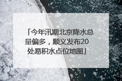 今年汛期北京降水总量偏多，顺义发布20处易积水点位地图