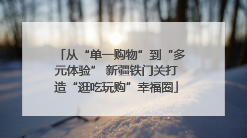 从“单一购物”到“多元体验” 新疆铁门关打造“逛吃玩购”幸福圈