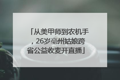 从美甲师到农机手，26岁亳州姑娘跨省公益收麦开直播