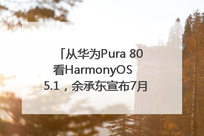从华为Pura 80看HarmonyOS 5.1，余承东宣布7月迎来首批机型升级