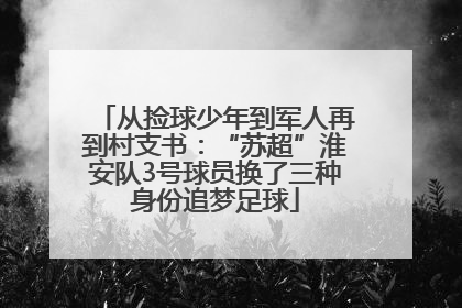 从捡球少年到军人再到村支书：“苏超”淮安队3号球员换了三种身份追梦足球