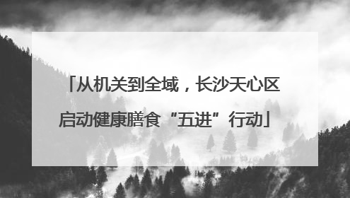 从机关到全域，长沙天心区启动健康膳食“五进”行动