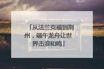 从法兰克福到荆州，端午龙舟让世界击浪和鸣