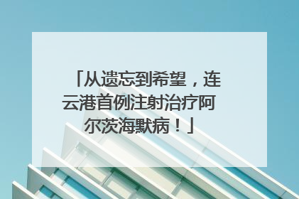 从遗忘到希望，连云港首例注射治疗阿尔茨海默病！