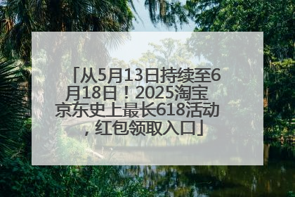 从5月13日持续至6月18日！2025淘宝京东史上最长618活动，红包领取入口