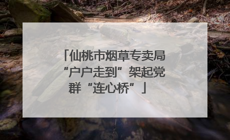 仙桃市烟草专卖局“户户走到”架起党群“连心桥”