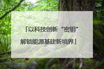 以科技创新“密钥”解锁能源基建新境界