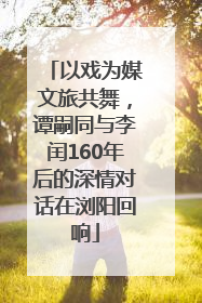 以戏为媒文旅共舞，谭嗣同与李闰160年后的深情对话在浏阳回响