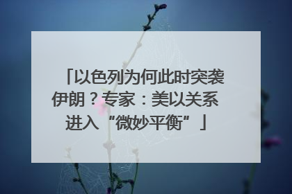 以色列为何此时突袭伊朗？专家：美以关系进入“微妙平衡”