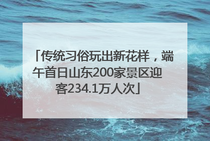 传统习俗玩出新花样，端午首日山东200家景区迎客234.1万人次
