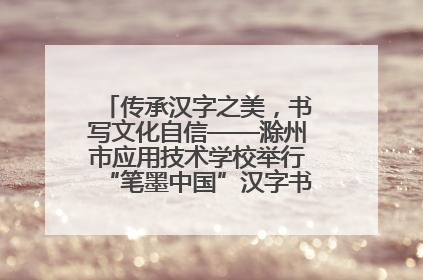 传承汉字之美，书写文化自信——滁州市应用技术学校举行“笔墨中国”汉字书写比赛表彰大会