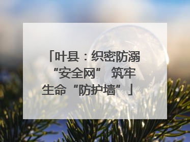 叶县：织密防溺“安全网” 筑牢生命“防护墙”