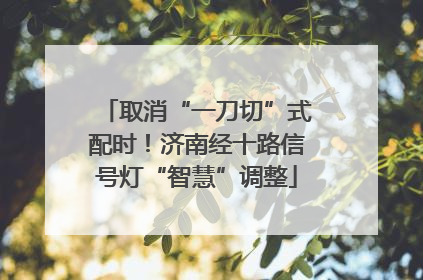 取消“一刀切”式配时！济南经十路信号灯“智慧”调整